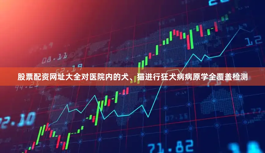 股票配资网址大全对医院内的犬、猫进行狂犬病病原学全覆盖检测