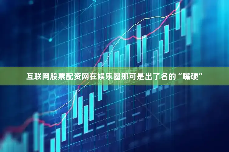 互联网股票配资网在娱乐圈那可是出了名的“嘴硬”