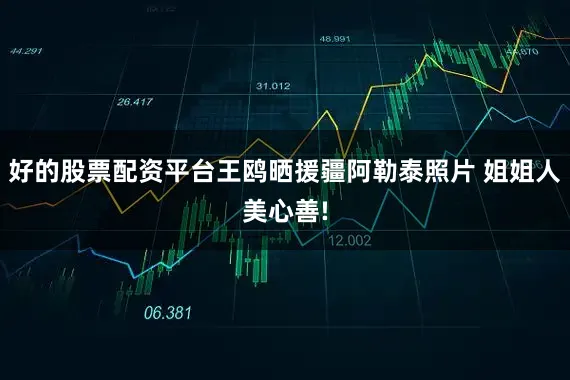 好的股票配资平台王鸥晒援疆阿勒泰照片 姐姐人美心善!