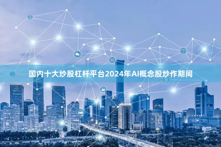 国内十大炒股杠杆平台2024年AI概念股炒作期间