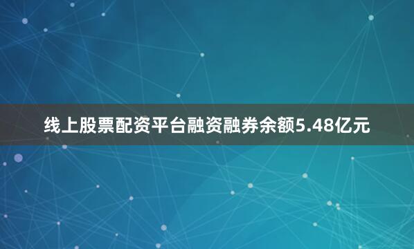 线上股票配资平台融资融券余额5.48亿元