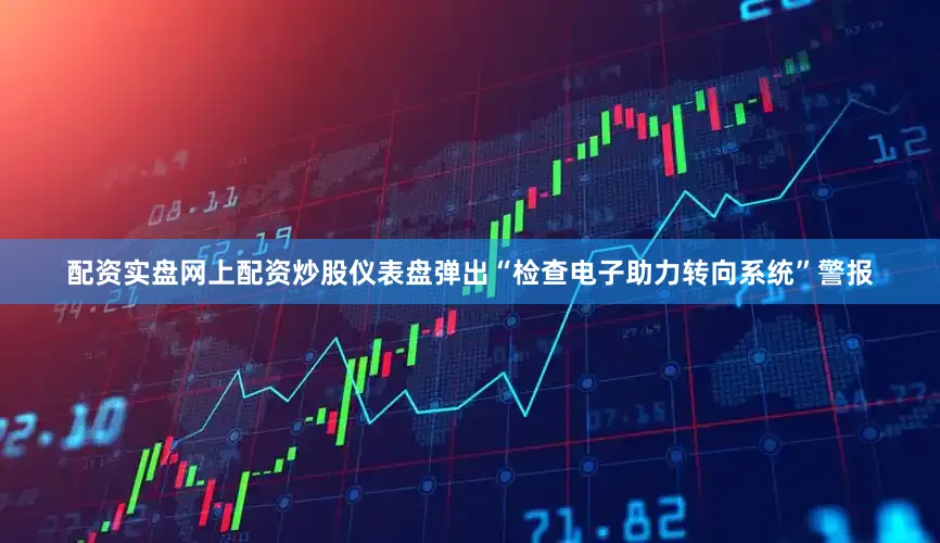 配资实盘网上配资炒股仪表盘弹出“检查电子助力转向系统”警报