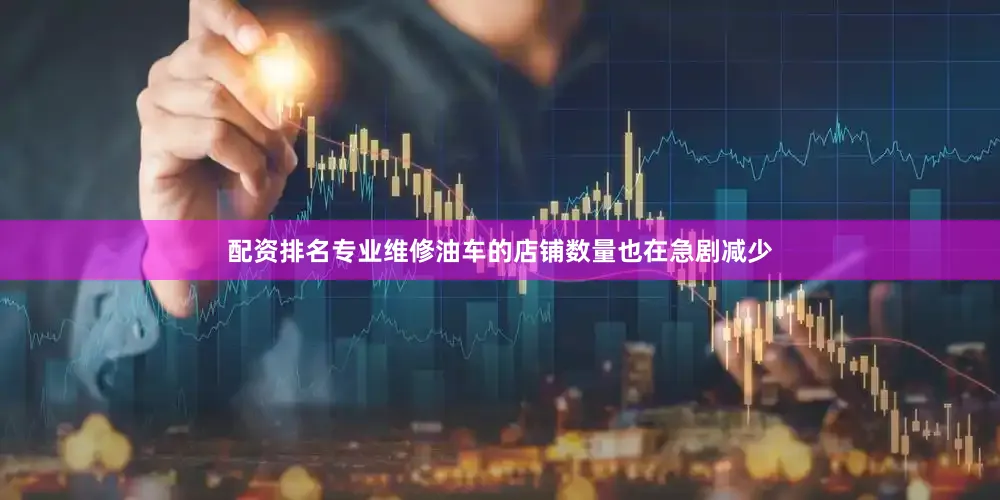 配资排名专业维修油车的店铺数量也在急剧减少