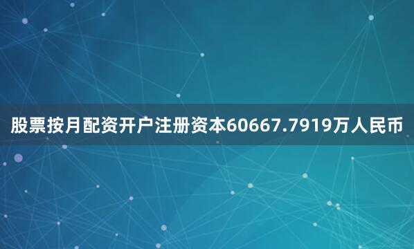 股票按月配资开户注册资本60667.7919万人民币