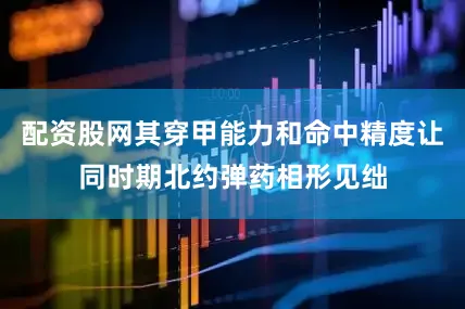 配资股网其穿甲能力和命中精度让同时期北约弹药相形见绌