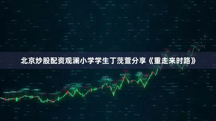 北京炒股配资观澜小学学生丁莐萱分享《重走来时路》